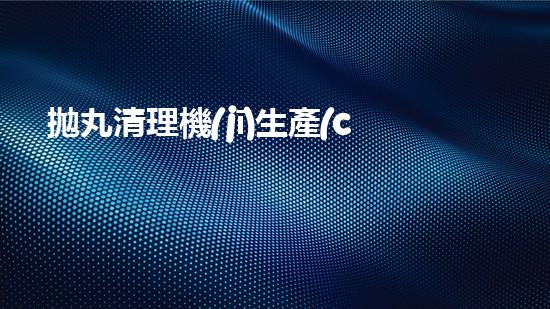 拋丸清理機(jī)生產(chǎn)廠清淤工程的深度刨析與技術(shù)創(chuàng)新探索，揭示施工技術(shù)的最終奧秘！